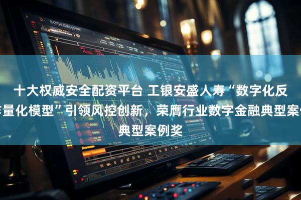 十大权威安全配资平台 工银安盛人寿“数字化反欺诈量化模型”引领风控创新，荣膺行业数字金融典型案例奖