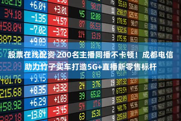 股票在线配资 200名主播同播不卡顿！成都电信助力竹子买车打造5G+直播新零售标杆