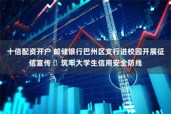十倍配资开户 邮储银行巴州区支行进校园开展征信宣传 ​筑牢大学生信用安全防线