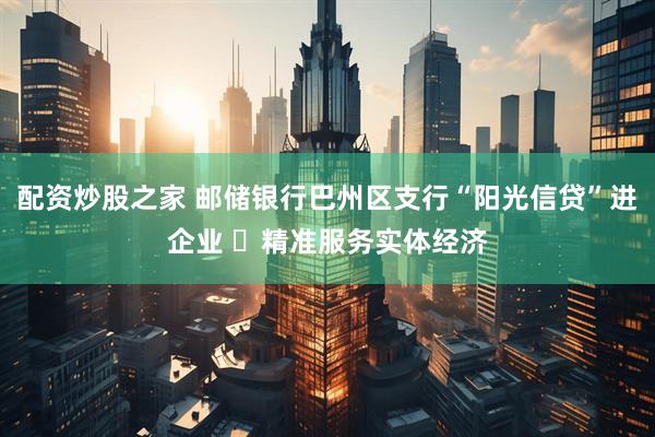 配资炒股之家 邮储银行巴州区支行“阳光信贷”进企业 ​精准服务实体经济