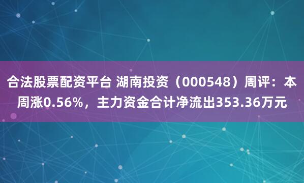 合法股票配资平台 湖南投资（000548）周评：本周涨0.56%，主力资金合计净流出353.36万元