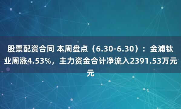 股票配资合同 本周盘点（6.30-6.30）：金浦钛业周涨4.53%，主力资金合计净流入2391.53万元