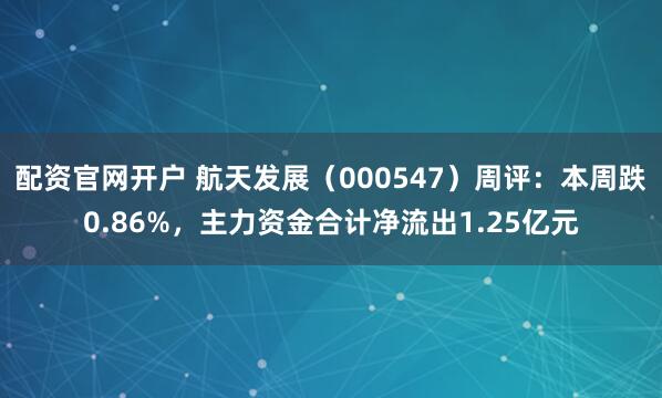 配资官网开户 航天发展（000547）周评：本周跌0.86%，主力资金合计净流出1.25亿元