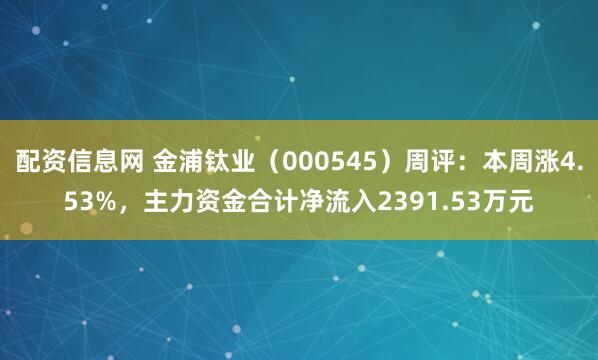 配资信息网 金浦钛业（000545）周评：本周涨4.53%，主力资金合计净流入2391.53万元