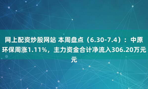 网上配资炒股网站 本周盘点（6.30-7.4）：中原环保周涨1.11%，主力资金合计净流入306.20万元
