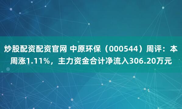 炒股配资配资官网 中原环保（000544）周评：本周涨1.11%，主力资金合计净流入306.20万元
