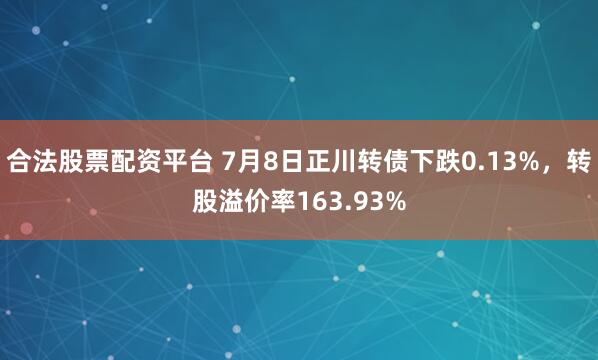 合法股票配资平台 7月8日正川转债下跌0.13%，转股溢价率163.93%