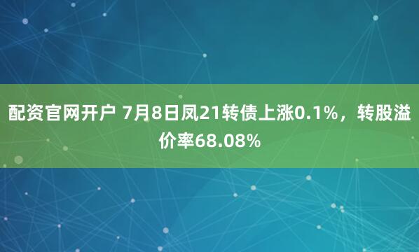 配资官网开户 7月8日凤21转债上涨0.1%，转股溢价率68.08%