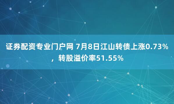 证券配资专业门户网 7月8日江山转债上涨0.73%，转股溢价率51.55%