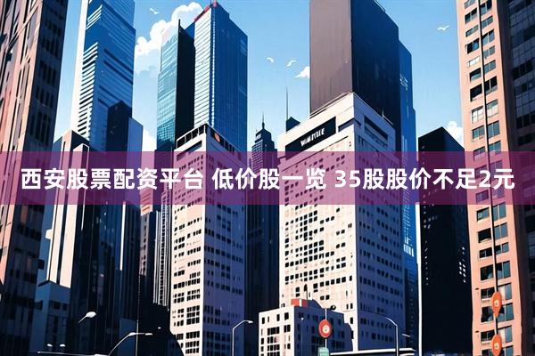 西安股票配资平台 低价股一览 35股股价不足2元