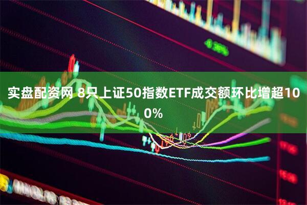 实盘配资网 8只上证50指数ETF成交额环比增超100%