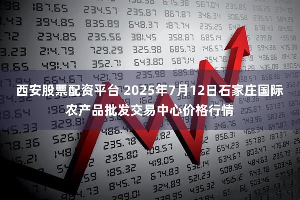 西安股票配资平台 2025年7月12日石家庄国际农产品批发交易中心价格行情