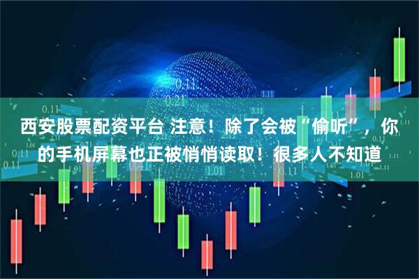 西安股票配资平台 注意！除了会被“偷听”，你的手机屏幕也正被悄悄读取！很多人不知道