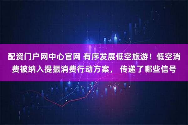 配资门户网中心官网 有序发展低空旅游！低空消费被纳入提振消费行动方案， 传递了哪些信号