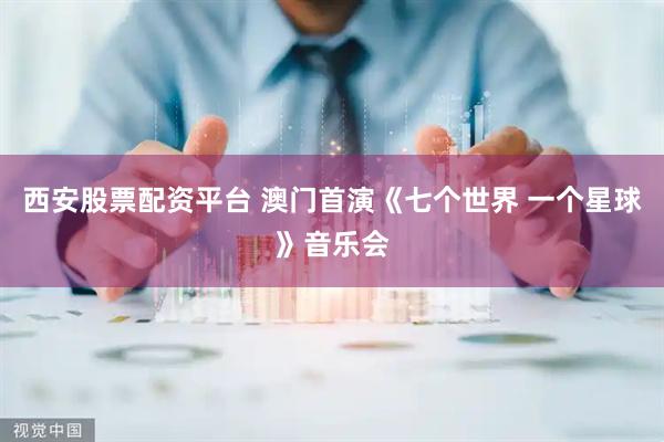 西安股票配资平台 澳门首演《七个世界 一个星球》音乐会