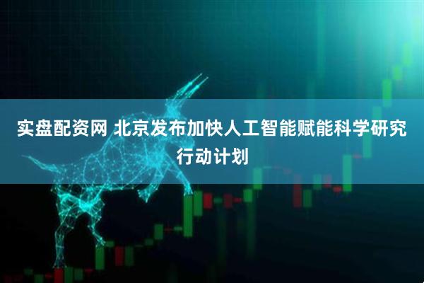实盘配资网 北京发布加快人工智能赋能科学研究行动计划