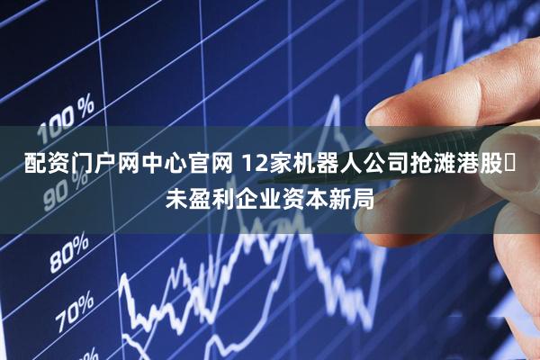 配资门户网中心官网 12家机器人公司抢滩港股 未盈利企业资本新局