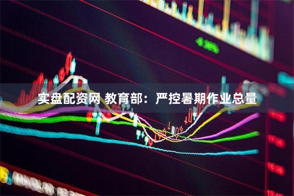 实盘配资网 教育部：严控暑期作业总量
