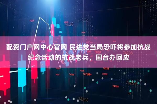 配资门户网中心官网 民进党当局恐吓将参加抗战纪念活动的抗战老兵，国台办回应