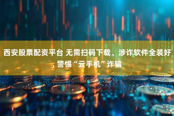 西安股票配资平台 无需扫码下载、涉诈软件全装好, 警惕“云手机”诈骗
