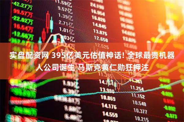 实盘配资网 395亿美元估值神话! 全球最贵机器人公司诞生 马斯克黄仁勋狂押注