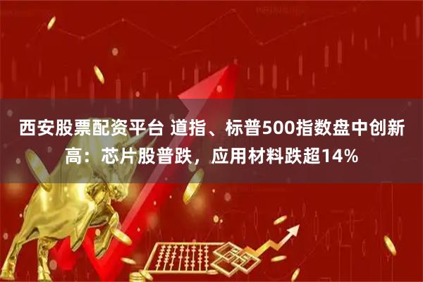 西安股票配资平台 道指、标普500指数盘中创新高：芯片股普跌，应用材料跌超14%