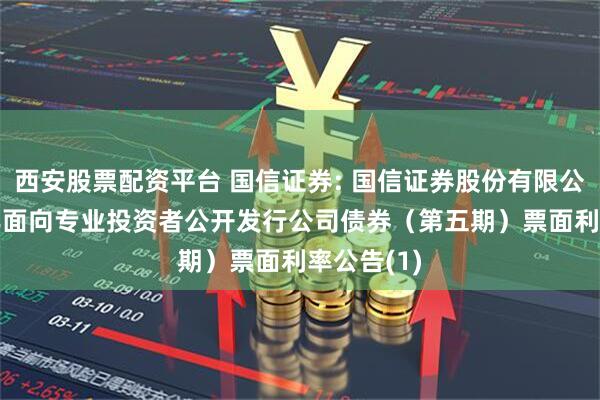 西安股票配资平台 国信证券: 国信证券股份有限公司2025年面向专业投资者公开发行公司债券（第五期）票面利率公告(1)