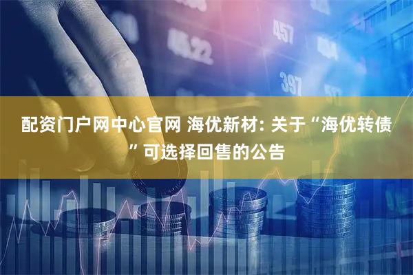配资门户网中心官网 海优新材: 关于“海优转债”可选择回售的公告
