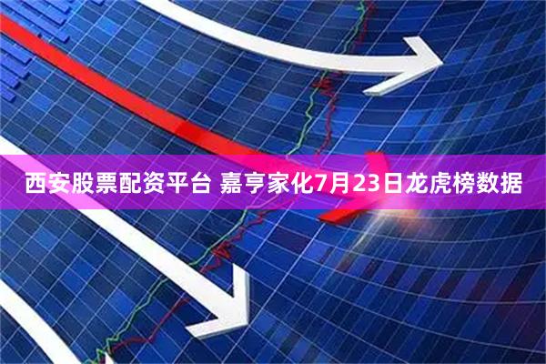 西安股票配资平台 嘉亨家化7月23日龙虎榜数据