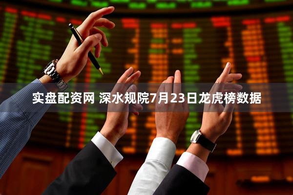实盘配资网 深水规院7月23日龙虎榜数据