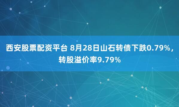 西安股票配资平台 8月28日山石转债下跌0.79%，转股溢价率9.79%