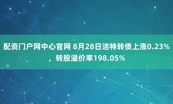 配资门户网中心官网 8月28日洁特转债上涨0.23%，转股溢价率198.05%