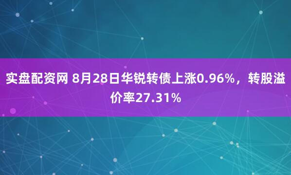 实盘配资网 8月28日华锐转债上涨0.96%，转股溢价率27.31%