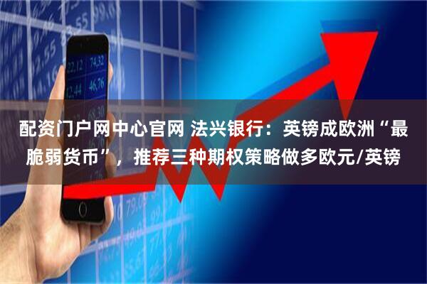 配资门户网中心官网 法兴银行：英镑成欧洲“最脆弱货币”，推荐三种期权策略做多欧元/英镑