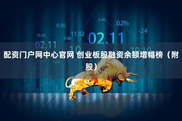 配资门户网中心官网 创业板股融资余额增幅榜（附股）