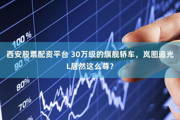 西安股票配资平台 30万级的旗舰轿车，岚图追光L居然这么尊？
