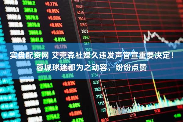 实盘配资网 艾克森社媒久违发声官宣重要决定！蓉城球迷都为之动容，纷纷点赞