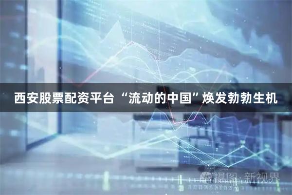 西安股票配资平台 “流动的中国”焕发勃勃生机