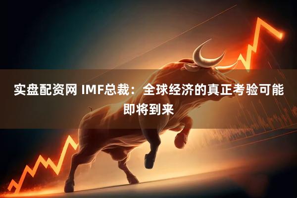 实盘配资网 IMF总裁：全球经济的真正考验可能即将到来