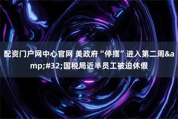 配资门户网中心官网 美政府“停摆”进入第二周&#32;国税局近半员工被迫休假